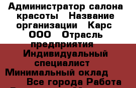 Администратор салона красоты › Название организации ­ Карс, ООО › Отрасль предприятия ­ Индивидуальный специалист › Минимальный оклад ­ 50 000 - Все города Работа » Вакансии   . Мордовия респ.